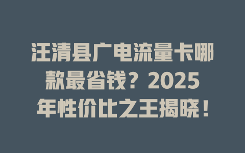 汪清县广电流量卡哪款最省钱？2025年性价比之王揭晓！