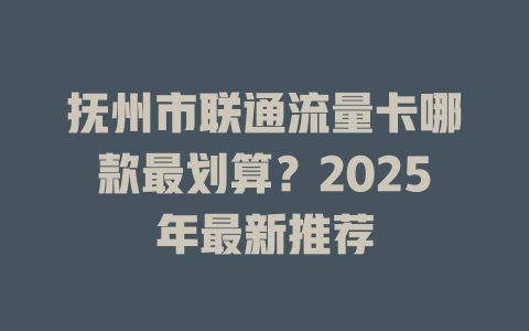 抚州市联通流量卡哪款最划算？2025年最新推荐