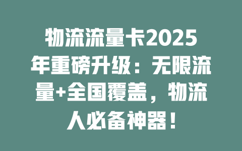 物流流量卡2025年重磅升级：无限流量+全国覆盖，物流人必备神器！
