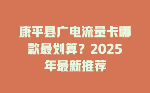 康平县广电流量卡哪款最划算？2025年最新推荐
