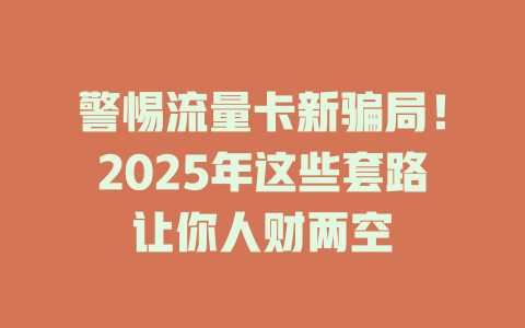 警惕流量卡新骗局！2025年这些套路让你人财两空