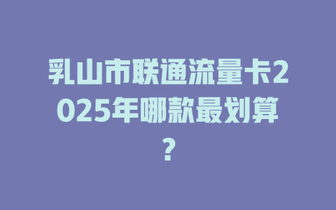 乳山市联通流量卡2025年哪款最划算？