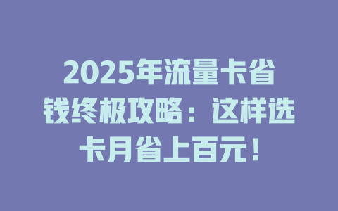 2025年流量卡省钱终极攻略：这样选卡月省上百元！