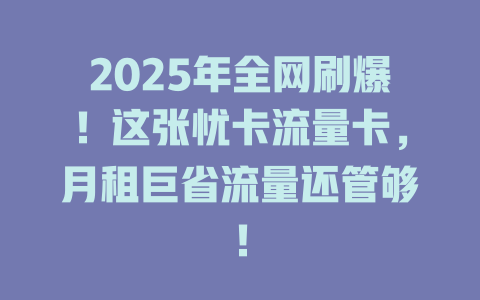 2025年全网刷爆！这张忧卡流量卡，月租巨省流量还管够！