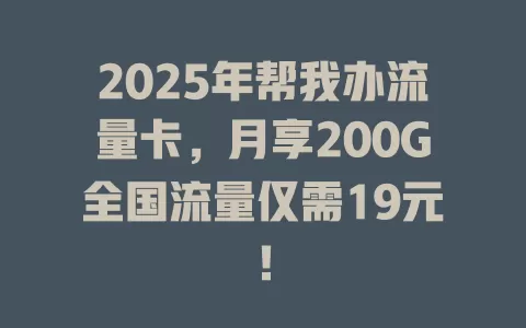 2025年帮我办流量卡，月享200G全国流量仅需19元！
