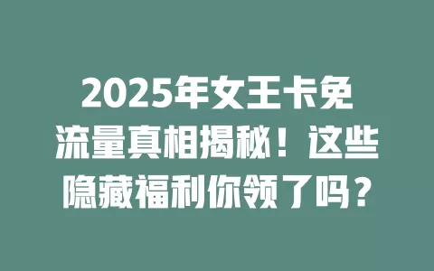 2025年女王卡免流量真相揭秘！这些隐藏福利你领了吗？