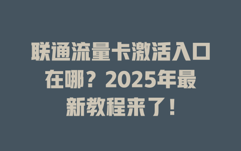联通流量卡激活入口在哪？2025年最新教程来了！