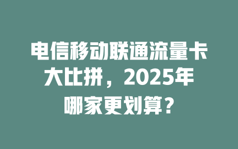 电信移动联通流量卡大比拼，2025年哪家更划算？