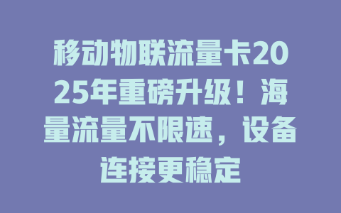 移动物联流量卡2025年重磅升级！海量流量不限速，设备连接更稳定