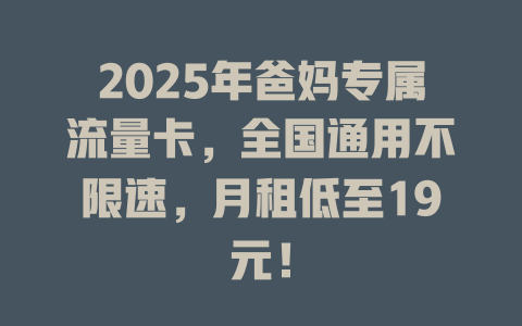 2025年爸妈专属流量卡，全国通用不限速，月租低至19元！