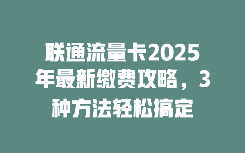联通流量卡2025年最新缴费攻略，3种方法轻松搞定