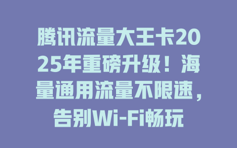 腾讯流量大王卡2025年重磅升级！海量通用流量不限速，告别Wi-Fi畅玩全网！