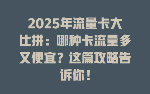 2025年流量卡大比拼：哪种卡流量多又便宜？这篇攻略告诉你！