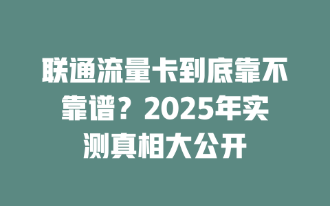 联通流量卡到底靠不靠谱？2025年实测真相大公开