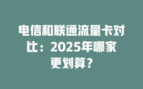 电信和联通流量卡对比：2025年哪家更划算？