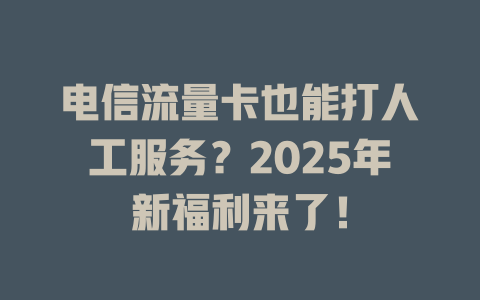 电信流量卡也能打人工服务？2025年新福利来了！