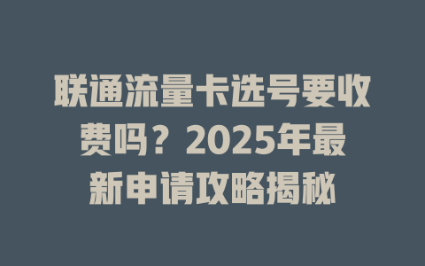联通流量卡选号要收费吗？2025年最新申请攻略揭秘