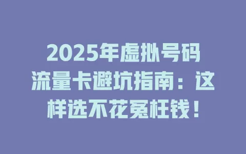 2025年虚拟号码流量卡避坑指南：这样选不花冤枉钱！