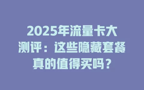 2025年流量卡大测评：这些隐藏套餐真的值得买吗？