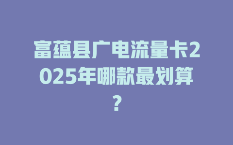 富蕴县广电流量卡2025年哪款最划算？