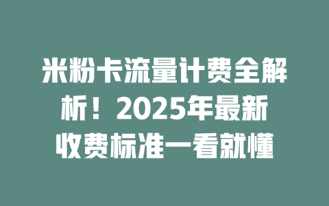 米粉卡流量计费全解析！2025年最新收费标准一看就懂