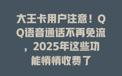 大王卡用户注意!QQ语音通话不再免流,2025年这些功能悄悄收费了