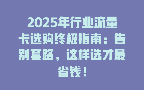 2025年行业流量卡选购终极指南：告别套路，这样选才最省钱！