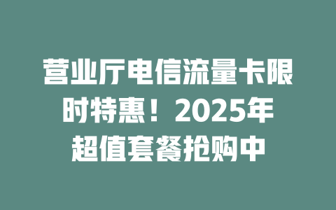营业厅电信流量卡限时特惠！2025年超值套餐抢购中