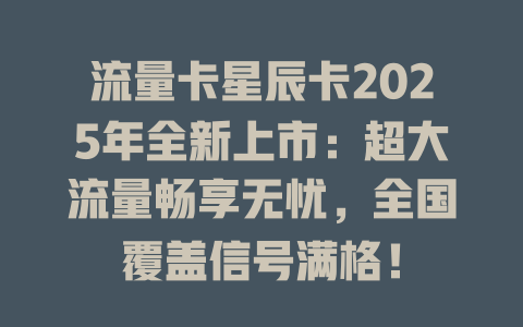 流量卡星辰卡2025年全新上市：超大流量畅享无忧，全国覆盖信号满格！