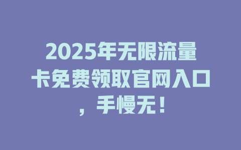 2025年无限流量卡免费领取官网入口，手慢无！