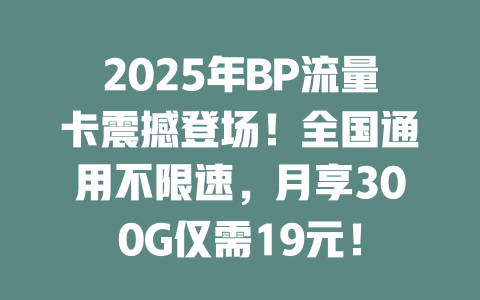 2025年BP流量卡震撼登场！全国通用不限速，月享300G仅需19元！
