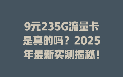 9元235G流量卡是真的吗？2025年最新实测揭秘！