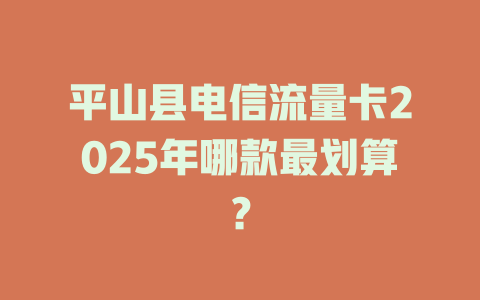 平山县电信流量卡2025年哪款最划算？