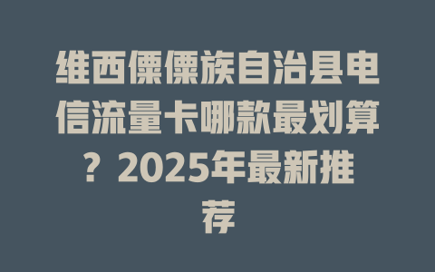 维西僳僳族自治县电信流量卡哪款最划算？2025年最新推荐