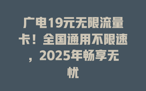 广电19元无限流量卡！全国通用不限速，2025年畅享无忧