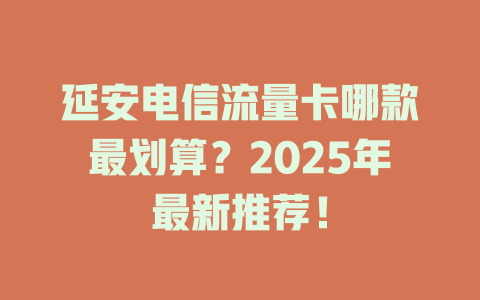 延安电信流量卡哪款最划算？2025年最新推荐！