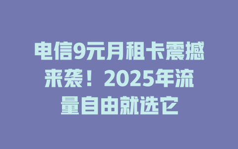 电信9元月租卡震撼来袭！2025年流量自由就选它