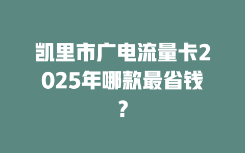 凯里市广电流量卡2025年哪款最省钱？