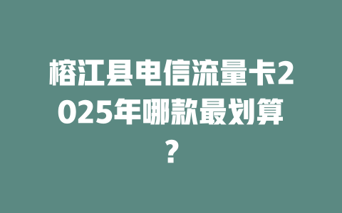 榕江县电信流量卡2025年哪款最划算？