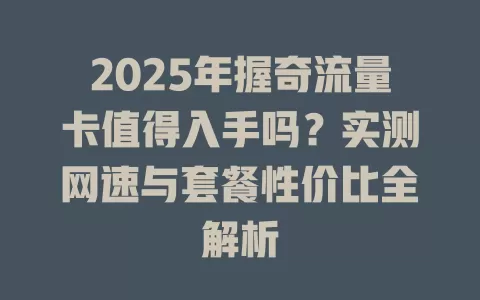 2025年握奇流量卡值得入手吗？实测网速与套餐性价比全解析