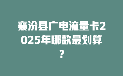 襄汾县广电流量卡2025年哪款最划算？