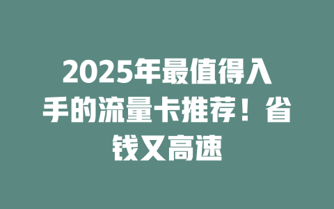 2025年最值得入手的流量卡推荐！省钱又高速