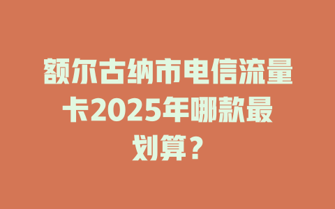 额尔古纳市电信流量卡2025年哪款最划算？