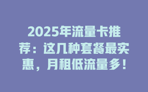 2025年流量卡推荐：这几种套餐最实惠，月租低流量多！