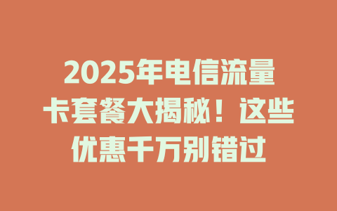 2025年电信流量卡套餐大揭秘!这些优惠千万别错过