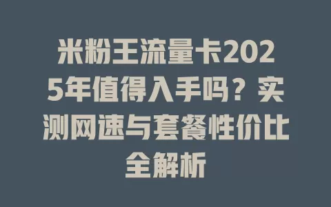 米粉王流量卡2025年值得入手吗？实测网速与套餐性价比全解析