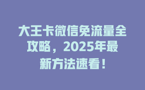 大王卡微信免流量全攻略，2025年最新方法速看！