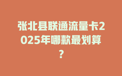 张北县联通流量卡2025年哪款最划算？