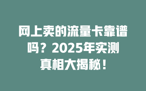 网上卖的流量卡靠谱吗？2025年实测真相大揭秘！