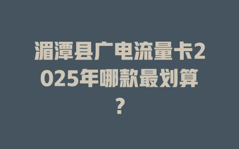 湄潭县广电流量卡2025年哪款最划算？